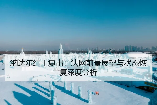纳达尔红土复出：法网前景展望与状态恢复深度分析