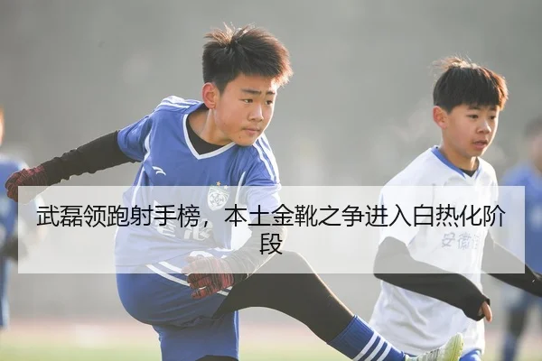 武磊领跑射手榜，本土金靴之争进入白热化阶段
