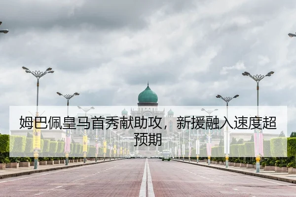姆巴佩皇马首秀献助攻，新援融入速度超预期