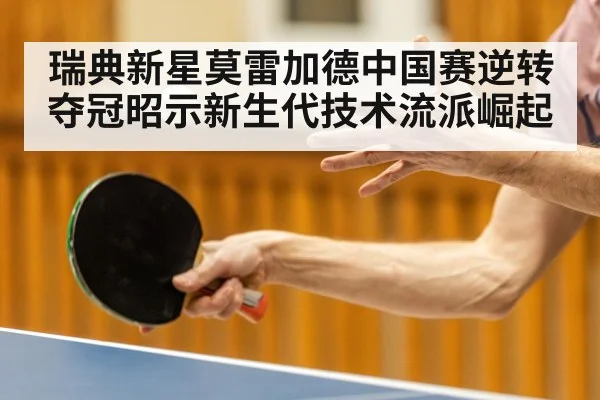 瑞典新星莫雷加德中国赛逆转夺冠昭示新生代技术流派崛起