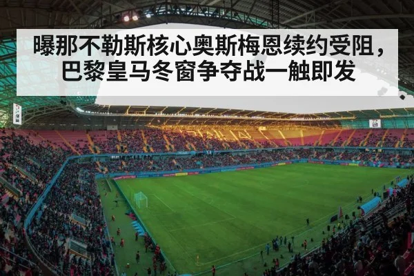 曝那不勒斯核心奥斯梅恩续约受阻，巴黎皇马冬窗争夺战一触即发