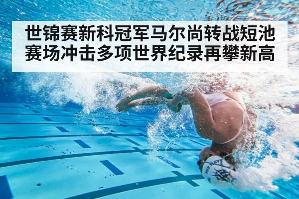世锦赛新科冠军马尔尚转战短池赛场冲击多项世界纪录再攀新高
