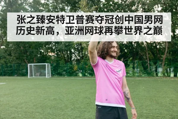 张之臻安特卫普赛夺冠创中国男网历史新高，亚洲网球再攀世界之巅