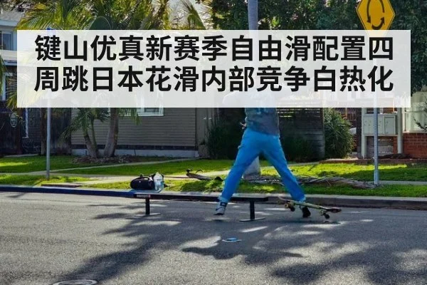 键山优真新赛季自由滑配置四周跳日本花滑内部竞争白热化