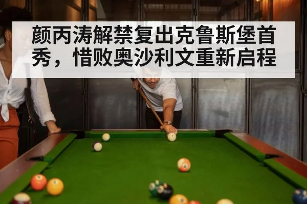 颜丙涛解禁复出克鲁斯堡首秀，惜败奥沙利文重新启程