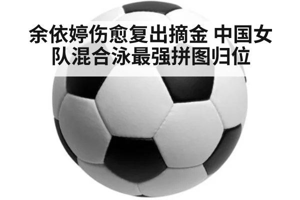 余依婷伤愈复出摘金 中国女队混合泳最强拼图归位